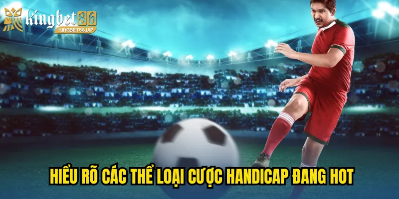 Hiểu rõ các thể loại cược Handicap đang hot