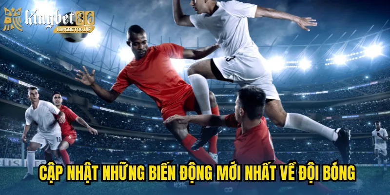 Cập nhật những biến động mới nhất về đội bóng